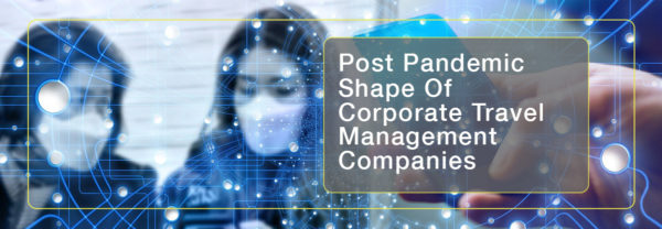 Shape of TMCs - Creative Changes For Efficient Travel Businesses 2 Post Pandemic Shape Of Corporate Travel Management Companies